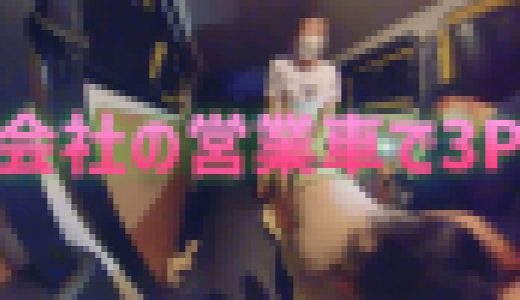 会社の営業車でパコパコ3Pをする！【後編】